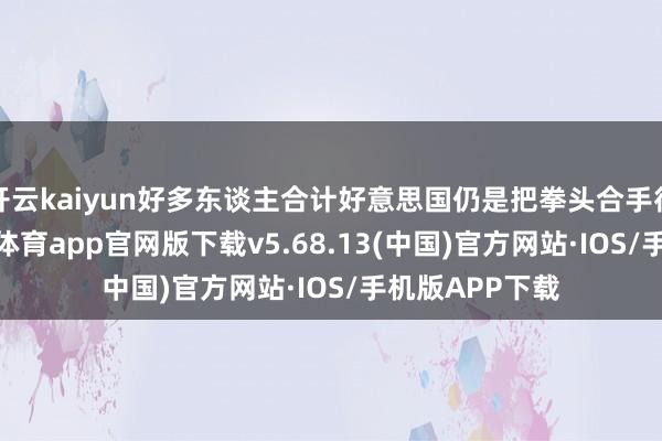 开云kaiyun好多东谈主合计好意思国仍是把拳头合手得牢牢的-kai云体育app官网版下载v5.68.13(中国)官方网站·IOS/手机版APP下载