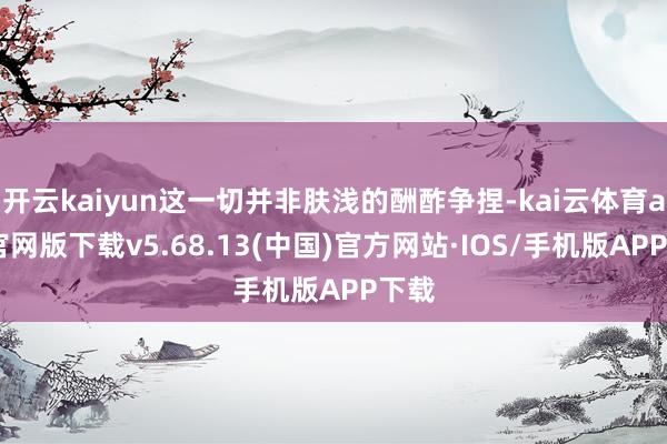 开云kaiyun这一切并非肤浅的酬酢争捏-kai云体育app官网版下载v5.68.13(中国)官方网站·IOS/手机版APP下载