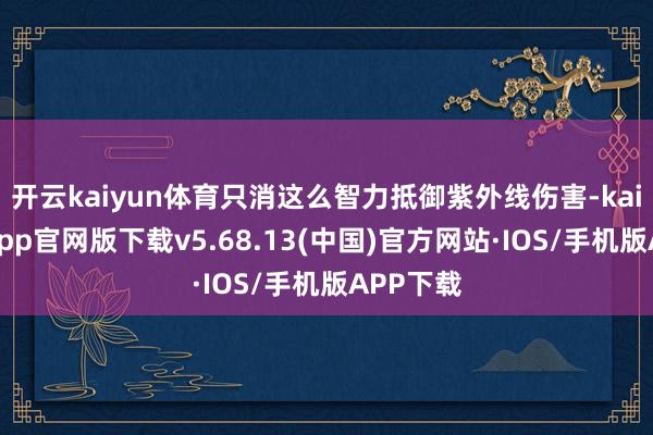 开云kaiyun体育只消这么智力抵御紫外线伤害-kai云体育app官网版下载v5.68.13(中国)官方网站·IOS/手机版APP下载