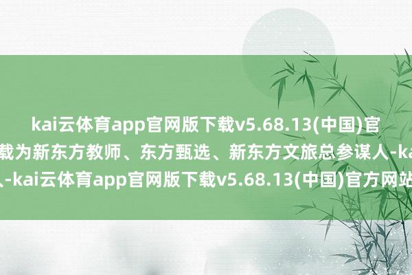 kai云体育app官网版下载v5.68.13(中国)官方网站·IOS/手机版APP下载为新东方教师、东方甄选、新东方文旅总参谋人-kai云体育app官网版下载v5.68.13(中国)官方网站·IOS/手机版APP下载